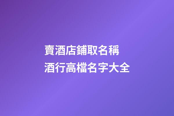 賣酒店鋪取名稱 酒行高檔名字大全-第1張-店鋪起名-玄機派